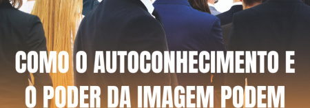 Como o autoconhecimento e poder da imagem podem impactar na sua liderança